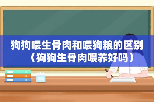 狗狗喂生骨肉和喂狗粮的区别（狗狗生骨肉喂养好吗）