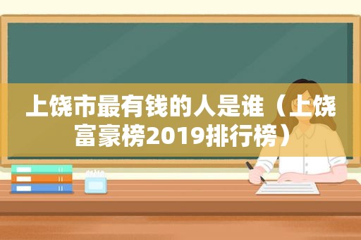 上饶市最有钱的人是谁（上饶富豪榜2019排行榜）