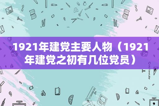 1921年建党主要人物（1921年建党之初有几位党员）