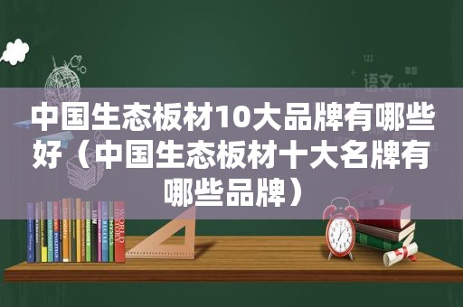 中国生态板材10大品牌有哪些好（中国生态板材十大名牌有哪些品牌）