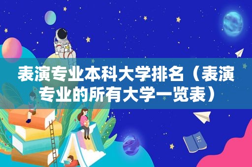 表演专业本科大学排名（表演专业的所有大学一览表）