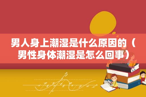 男人身上潮湿是什么原因的（男性身体潮湿是怎么回事）