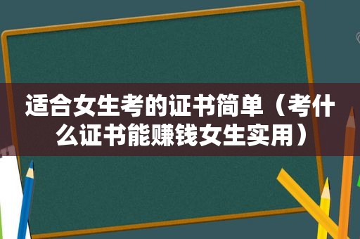 适合女生考的证书简单（考什么证书能赚钱女生实用）