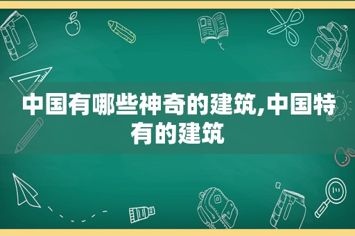 中国有哪些神奇的建筑,中国特有的建筑