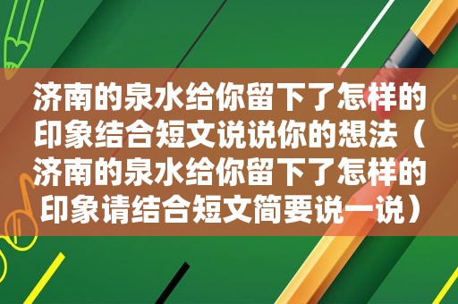 济南的泉水给你留下了怎样的印象结合短文说说你的想法（济南的泉水给你留下了怎样的印象请结合短文简要说一说）