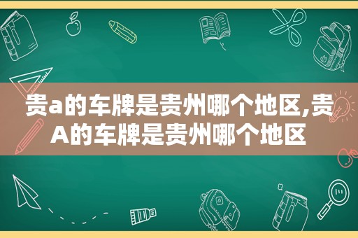 贵a的车牌是贵州哪个地区,贵A的车牌是贵州哪个地区