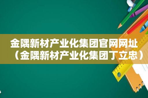 金隅新材产业化集团官网网址（金隅新材产业化集团丁立忠）