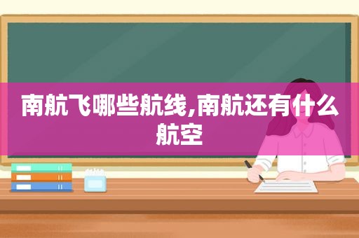 南航飞哪些航线,南航还有什么航空