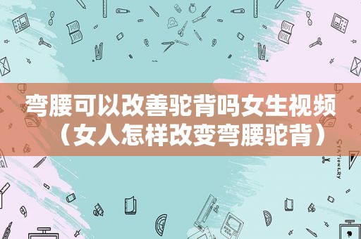 弯腰可以改善驼背吗女生视频（女人怎样改变弯腰驼背）