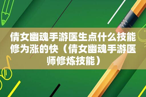 倩女幽魂手游医生点什么技能修为涨的快（倩女幽魂手游医师修炼技能）