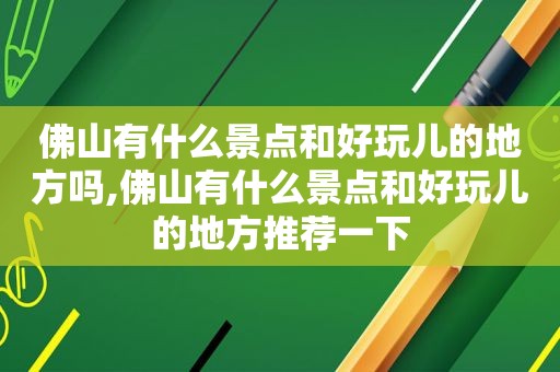 佛山有什么景点和好玩儿的地方吗,佛山有什么景点和好玩儿的地方推荐一下