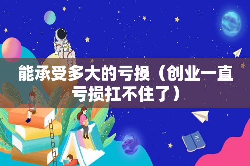 能承受多大的亏损（创业一直亏损扛不住了）