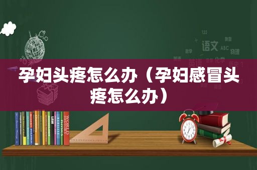 孕妇头疼怎么办（孕妇感冒头疼怎么办）