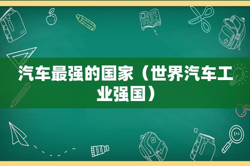 汽车最强的国家（世界汽车工业强国）