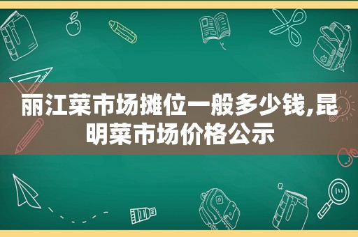 丽江菜市场摊位一般多少钱,昆明菜市场价格公示