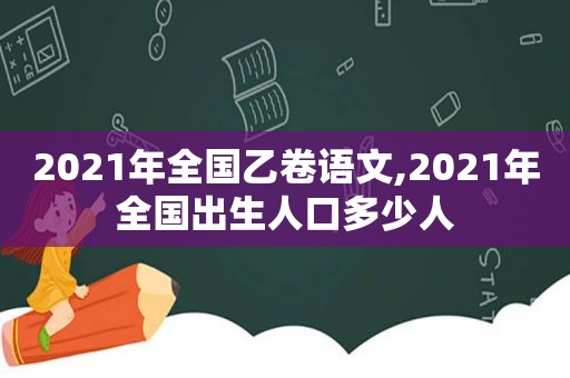 2021年全国乙卷语文,2021年全国出生人口多少人