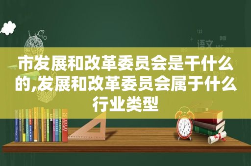 市发展和改革委员会是干什么的,发展和改革委员会属于什么行业类型