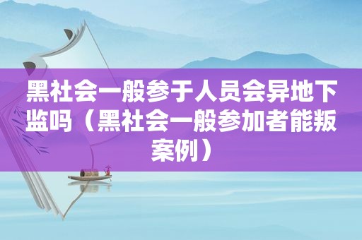 黑社会一般参于人员会异地下监吗（黑社会一般参加者能叛案例）