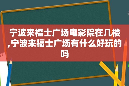 宁波来福士广场电影院在几楼,宁波来福士广场有什么好玩的吗