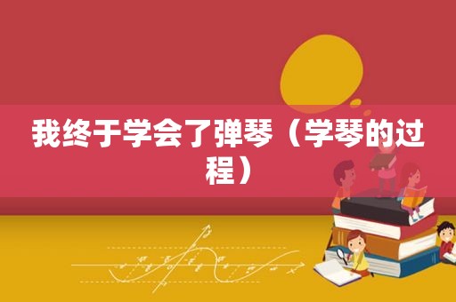 我终于学会了弹琴（学琴的过程）