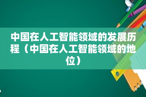 中国在人工智能领域的发展历程（中国在人工智能领域的地位）