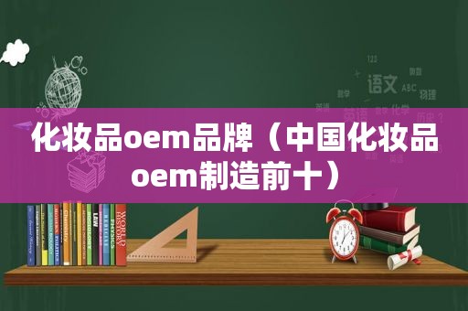 化妆品oem品牌（中国化妆品oem制造前十）