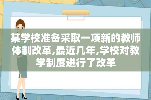 某学校准备采取一项新的教师体制改革,最近几年,学校对教学制度进行了改革