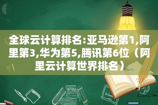 全球云计算排名:亚马逊第1,阿里第3,华为第5,腾讯第6位（阿里云计算世界排名）