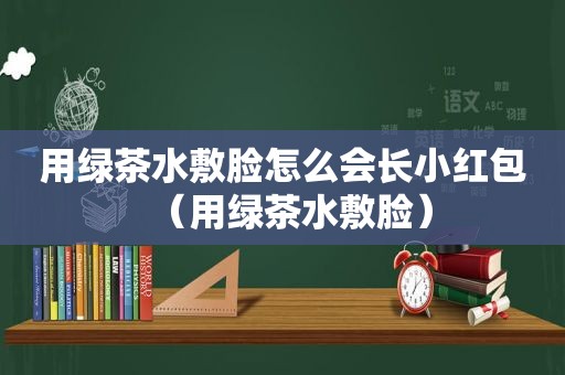 用绿茶水敷脸怎么会长小红包（用绿茶水敷脸）