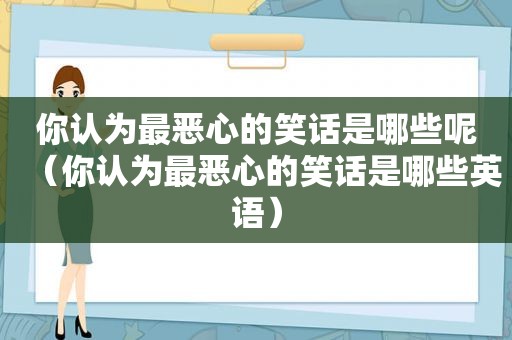 你认为最恶心的笑话是哪些呢（你认为最恶心的笑话是哪些英语）