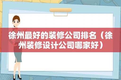 徐州最好的装修公司排名（徐州装修设计公司哪家好）