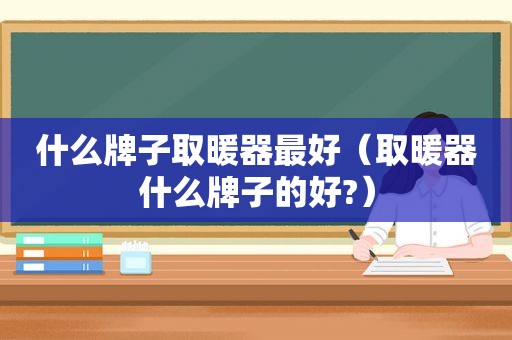 什么牌子取暖器最好（取暖器什么牌子的好?）