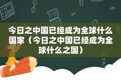 今日之中国已经成为全球什么国家（今日之中国已经成为全球什么之国）