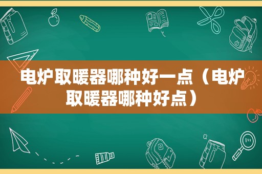 电炉取暖器哪种好一点（电炉取暖器哪种好点）