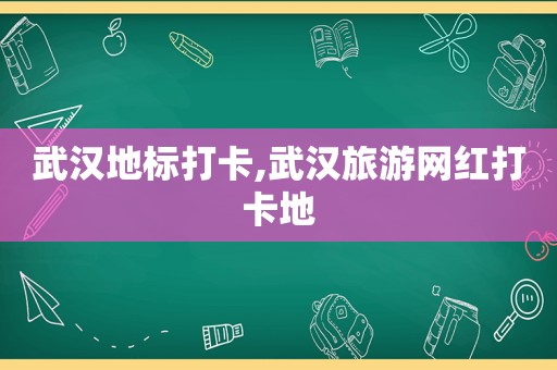 武汉地标打卡,武汉旅游网红打卡地