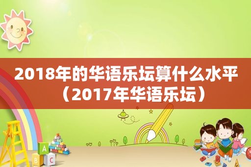 2018年的华语乐坛算什么水平（2017年华语乐坛）