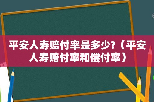 平安人寿赔付率是多少?（平安人寿赔付率和偿付率）