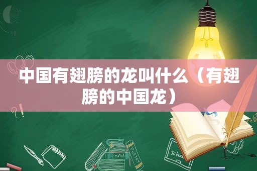 中国有翅膀的龙叫什么（有翅膀的中国龙）