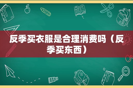 反季买衣服是合理消费吗（反季买东西）