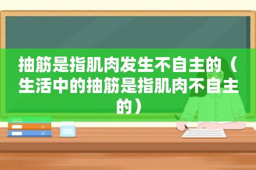 抽筋是指肌肉发生不自主的（生活中的抽筋是指肌肉不自主的）