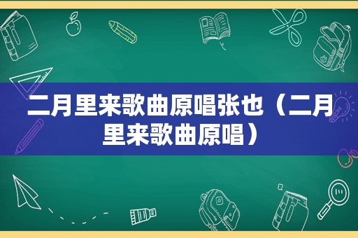 二月里来歌曲原唱张也（二月里来歌曲原唱）