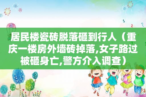 居民楼瓷砖脱落砸到行人（重庆一楼房外墙砖掉落,女子路过被砸身亡,警方介入调查）