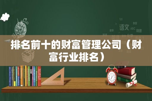 排名前十的财富管理公司（财富行业排名）