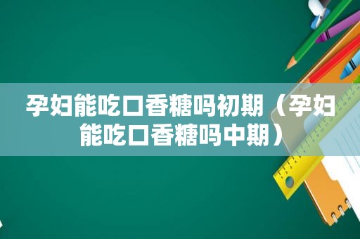 孕妇能吃口香糖吗初期（孕妇能吃口香糖吗中期）