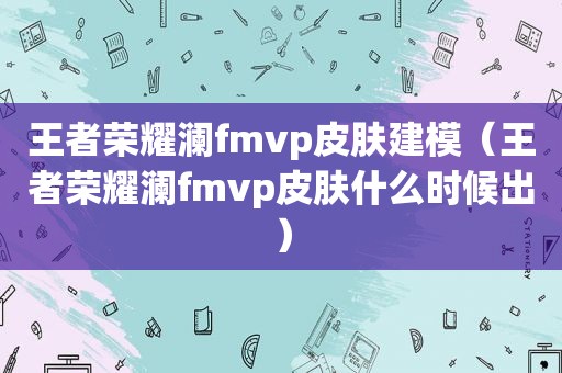 王者荣耀澜fmvp皮肤建模（王者荣耀澜fmvp皮肤什么时候出）