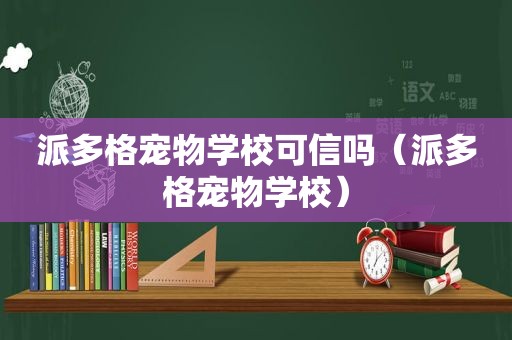 派多格宠物学校可信吗（派多格宠物学校）