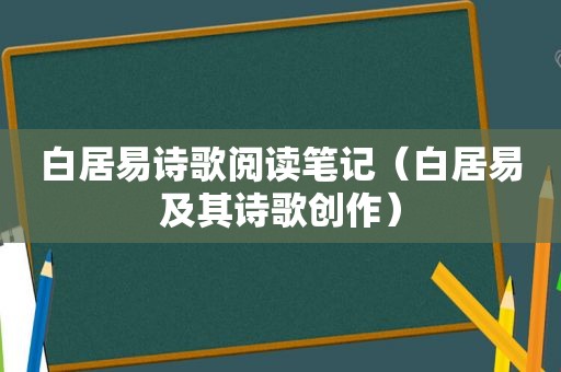 白居易诗歌阅读笔记（白居易及其诗歌创作）