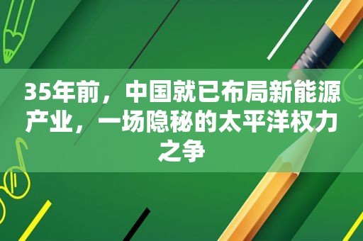 35年前，中国就已布局新能源产业，一场隐秘的太平洋权力之争