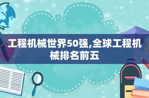 工程机械世界50强,全球工程机械排名前五