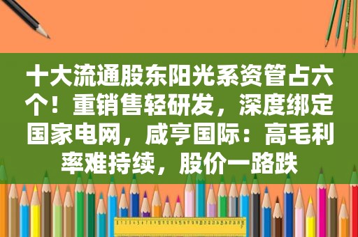 十大流通股东阳光系资管占六个！重销售轻研发，深度绑定国家电网，咸亨国际：高毛利率难持续，股价一路跌